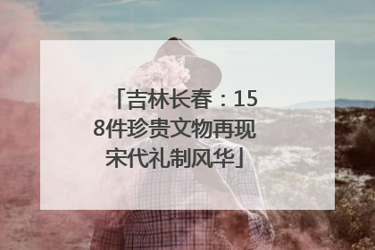 吉林长春：158件珍贵文物再现宋代礼制风华
