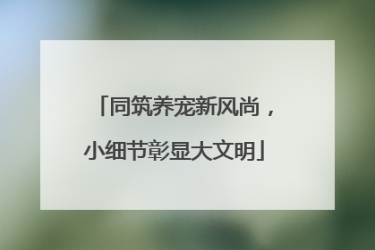 同筑养宠新风尚，小细节彰显大文明