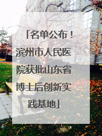 名单公布！滨州市人民医院获批山东省博士后创新实践基地