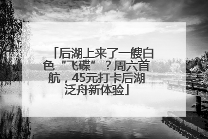 后湖上来了一艘白色“飞碟”？周六首航，45元打卡后湖泛舟新体验