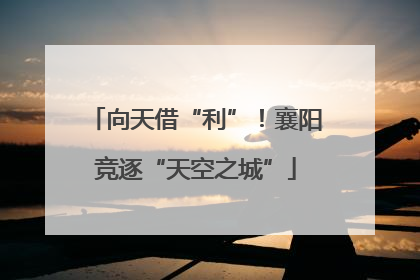 向天借“利”！襄阳竞逐“天空之城”