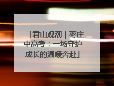 君山观潮｜枣庄中高考：一场守护成长的温暖奔赴