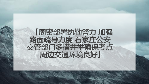 周密部署执勤警力 加强路面疏导力度 石家庄公安交管部门多措并举确保考点周边交通环境良好
