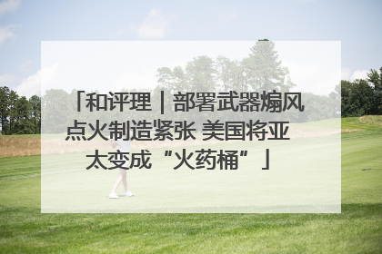 和评理｜部署武器煽风点火制造紧张 美国将亚太变成“火药桶”