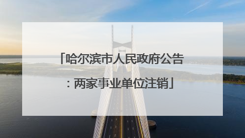 哈尔滨市人民政府公告：两家事业单位注销