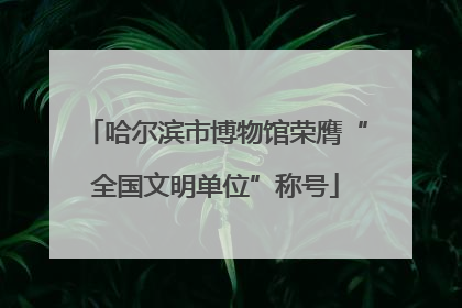 哈尔滨市博物馆荣膺“全国文明单位”称号