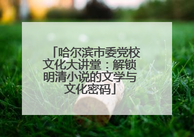 哈尔滨市委党校文化大讲堂：解锁明清小说的文学与文化密码