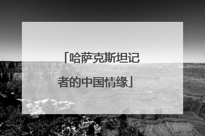 哈萨克斯坦记者的中国情缘