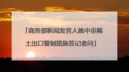 商务部新闻发言人就中重稀土出口管制措施答记者问
