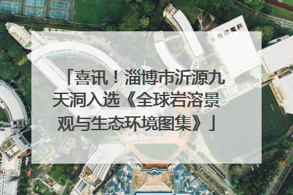 喜讯！淄博市沂源九天洞入选《全球岩溶景观与生态环境图集》