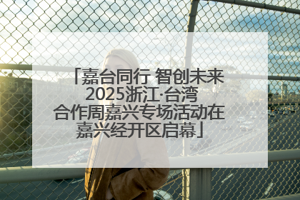 嘉台同行 智创未来 2025浙江·台湾合作周嘉兴专场活动在嘉兴经开区启幕