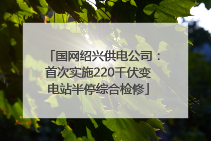 国网绍兴供电公司：首次实施220千伏变电站半停综合检修