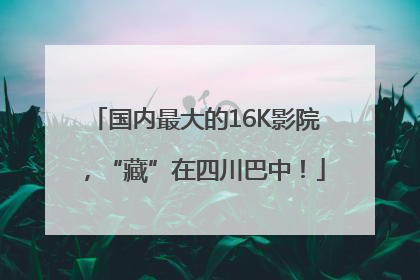 国内最大的16K影院，“藏”在四川巴中！