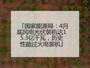 国家能源局：4月底风电光伏装机达15.3亿千瓦，历史性超过火电装机
