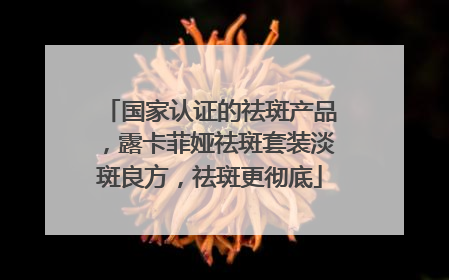 国家认证的祛斑产品，露卡菲娅祛斑套装淡斑良方，祛斑更彻底
