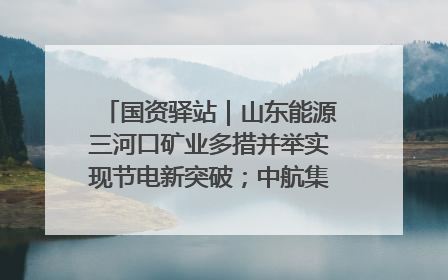 国资驿站｜山东能源三河口矿业多措并举实现节电新突破；中航集团开通广州—北京—格拉斯哥全货机航线