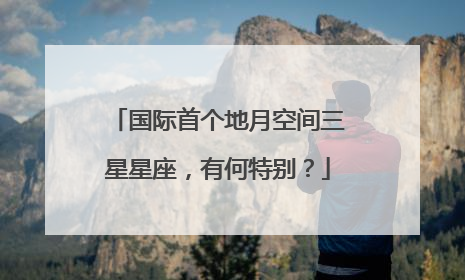 国际首个地月空间三星星座，有何特别？