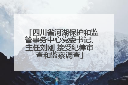 四川省河湖保护和监管事务中心党委书记、主任刘刚 接受纪律审查和监察调查