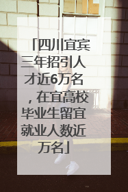 四川宜宾三年招引人才近6万名，在宜高校毕业生留宜就业人数近万名