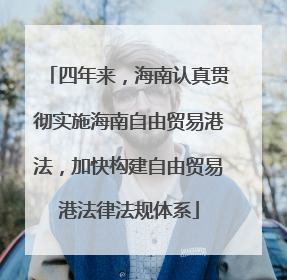 四年来，海南认真贯彻实施海南自由贸易港法，加快构建自由贸易港法律法规体系