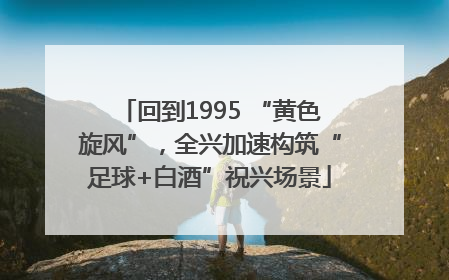回到1995 “黄色旋风”，全兴加速构筑“足球+白酒”祝兴场景