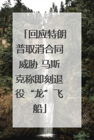 回应特朗普取消合同威胁 马斯克称即刻退役“龙”飞船