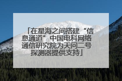 在星海之间搭建“信息通道”中国电科网络通信研究院为天问二号探测器提供支持