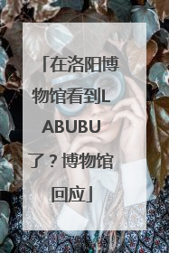 在洛阳博物馆看到LABUBU了？博物馆回应