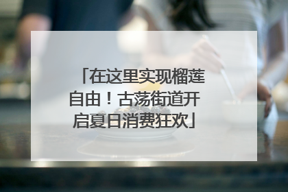 在这里实现榴莲自由！古荡街道开启夏日消费狂欢