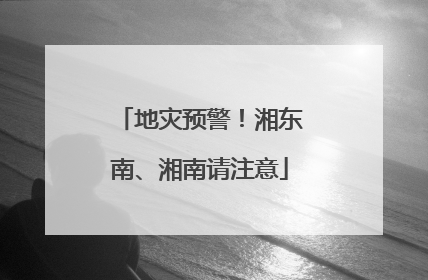 地灾预警！湘东南、湘南请注意