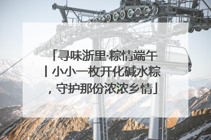 寻味浙里·粽情端午丨小小一枚开化碱水粽，守护那份浓浓乡情