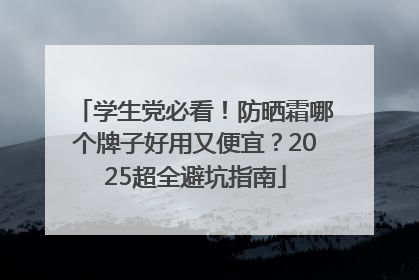 学生党必看！防晒霜哪个牌子好用又便宜？2025超全避坑指南