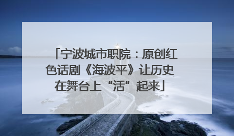 宁波城市职院：原创红色话剧《海波平》让历史在舞台上“活”起来