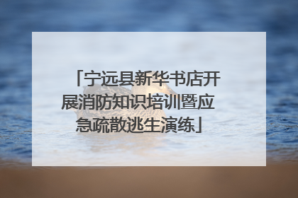 宁远县新华书店开展消防知识培训暨应急疏散逃生演练