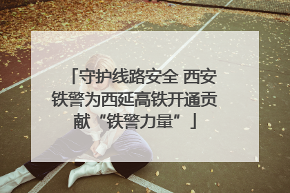 守护线路安全 西安铁警为西延高铁开通贡献“铁警力量”