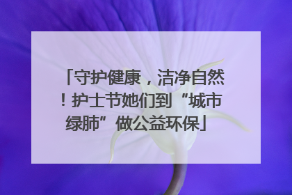 守护健康，洁净自然！护士节她们到“城市绿肺”做公益环保
