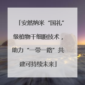 安然纳米“国礼”级植物干细胞技术，助力“一带一路”共建可持续未来