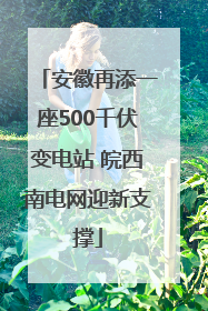安徽再添一座500千伏变电站 皖西南电网迎新支撑