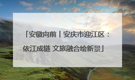 安徽向前丨安庆市迎江区：依江成链 文旅融合绘新景