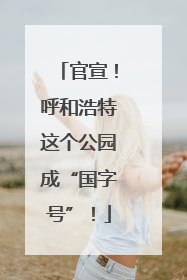 官宣！呼和浩特这个公园成“国字号”！