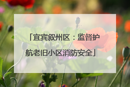 宜宾叙州区：监督护航老旧小区消防安全