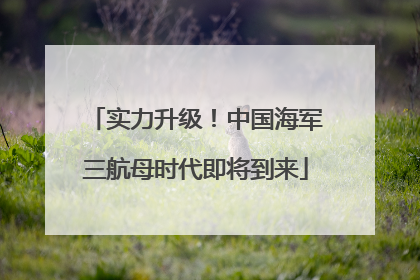 实力升级！中国海军三航母时代即将到来