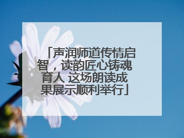 声润师道传情启智，读韵匠心铸魂育人 这场朗读成果展示顺利举行