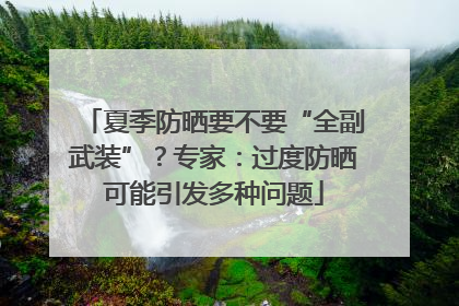 夏季防晒要不要“全副武装”？专家：过度防晒可能引发多种问题
