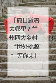 夏日避暑去哪里？兰州四大乡村“世外桃源”等你来