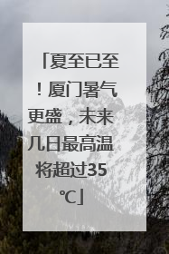 夏至已至！厦门暑气更盛，未来几日最高温将超过35℃