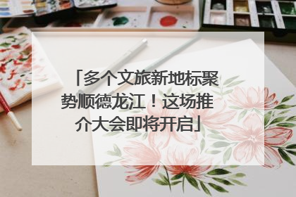 多个文旅新地标聚势顺德龙江！这场推介大会即将开启