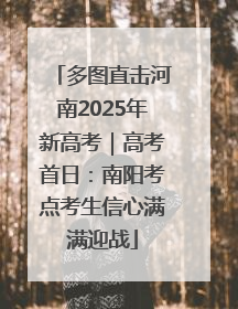 多图直击河南2025年新高考｜高考首日：南阳考点考生信心满满迎战
