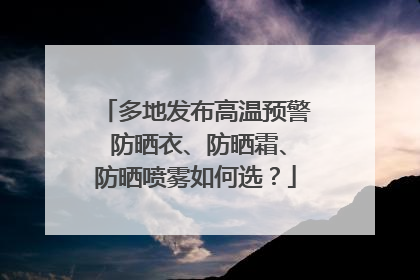 多地发布高温预警 防晒衣、防晒霜、防晒喷雾如何选？