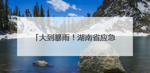 大到暴雨！湖南省应急委办公室汛情提醒！